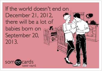 If the world doesn't end on December 21, 2012,
there will be a lot of
babies born on
September 20,
2013.