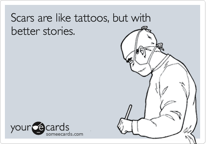 Scars are like tattoos, but with better stories.