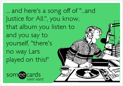 ... and here's a song off of "...and
Justice for All.", you know,
that album you listen to
and you say to
yourself, "there's
no way Lars
played on this!"
