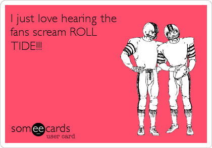 I just love hearing the
fans scream ROLL
TIDE!!!