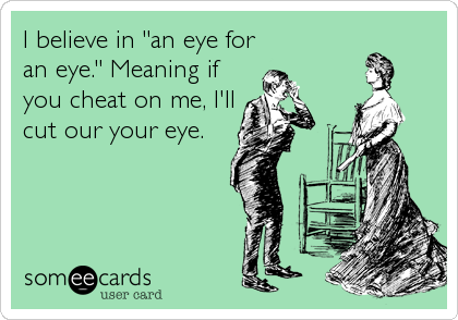 I believe in "an eye for
an eye." Meaning if
you cheat on me, I'll
cut our your eye.