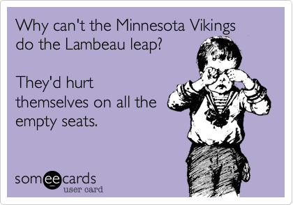 Why can't the Minnesota Vikings do the Lambeau leap?   

They'd hurt
themselves on all the
empty seats. 