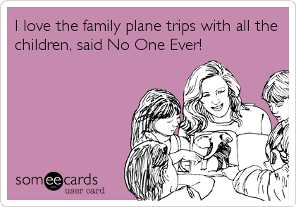 I love the family plane trips with all the
children, said No One Ever!