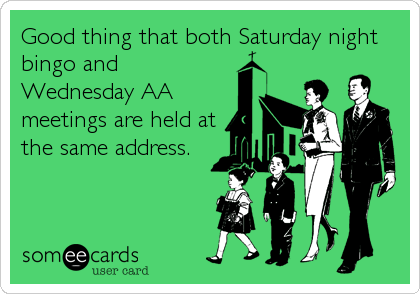 Good thing that both Saturday night
bingo and
Wednesday AA
meetings are held at
the same address.