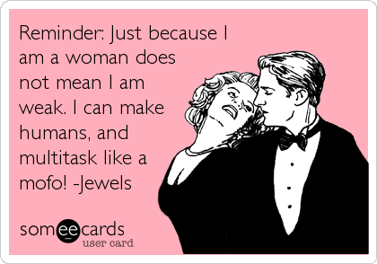 Reminder: Just because I
am a woman does
not mean I am
weak. I can make
humans, and
multitask like a
mofo! -Jewels