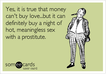 Yes, it is true that money
can't buy love...but it can
definitely buy a night of
hot, meaningless sex
with a prostitute.