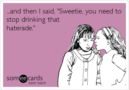 ...and then I said, "Sweetie, you need to
stop drinking that
haterade."