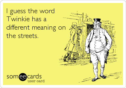 I guess the word
Twinkie has a
different meaning on
the streets.