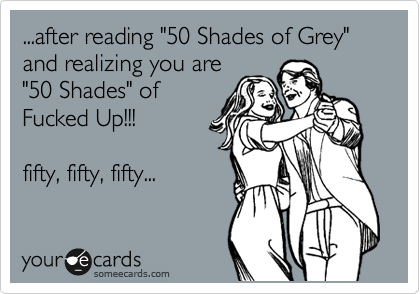 ...after reading "50 Shades of Grey"
and realizing you are
"50 Shades" of 
Fucked Up!!!

fifty, fifty, fifty...