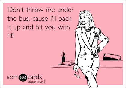 Don't throw me under
the bus, cause I'll back
it up and hit you with
it!!!Â 