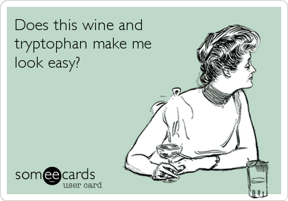 Does this wine and
tryptophan make me
look easy?
