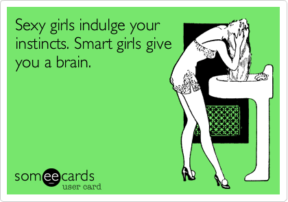 Sexy girls indulge your
instincts. Smart girls give
you a brain. 