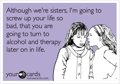 Although we're sisters, I'm going to screw up your life so
bad, that you are
going to turn to
alcohol and therapy
later on in life. 