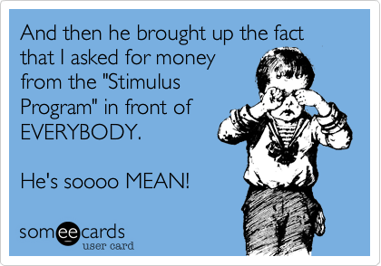 And then he brought up the fact
that I asked for money 
from the "Stimulus
Program" in front of 
EVERYBODY.

He' soooo MEAN!