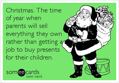 Christmas. The time
of year when
parents will sell
everything they own
rather than getting a
job to buy presents
for their children.