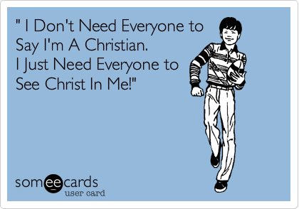 " I Don't Need Everyone to
Say I'm A Christian.
I Just Need Everyone to
See Christ In Me!"