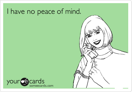 I have no peace of mind.