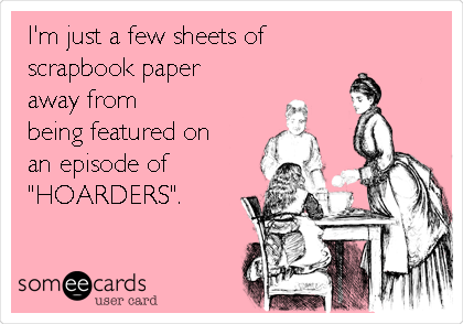 I'm just a few sheets of 
scrapbook paper
away from
being featured on
an episode of
"HOARDERS". 