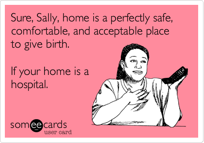 Sure%2C Sally%2C home is a perfectly safe%2C comfortable%2C and acceptable place to give birth.

If your home is a
hospital.
