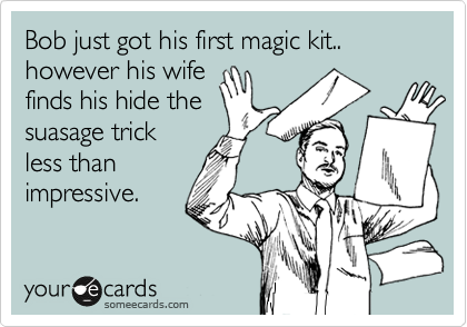 Bob just got his first magic kit..
however his wife
finds his hide the
suasage trick 
less than
impressive.