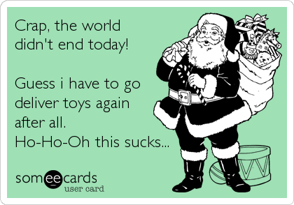 Crap, the world
didn't end today!

Guess i have to go
deliver toys again
after all. 
Ho-Ho-Oh this sucks...