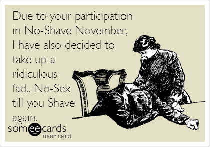 Due to your participation
in No-Shave November,
I have also decided to
take up a
ridiculous
fad.. No-Sex
till you Shave
again.