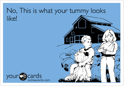 No, This is what your tummy looks like!