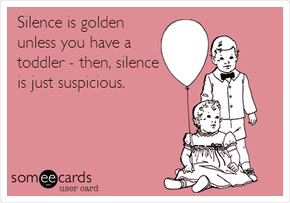 Silence is golden
unless you have a
toddler - then, silence
is just suspicious.