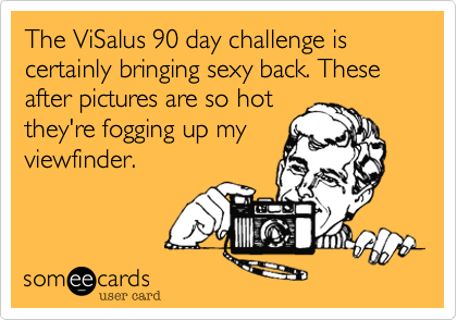 The ViSalus 90 day challenge is certainly bringing sexy back. These after pictures are so hot 
they're fogging up my
viewfinder. 