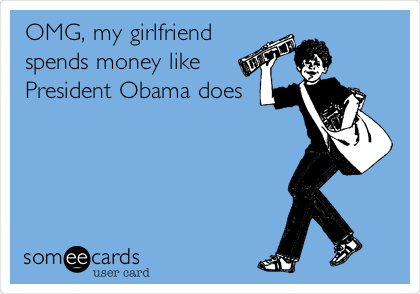 OMG, my girlfriend
spends money like
President Obama does