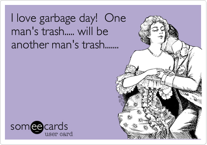 I love garbage day!  One
man's trash..... will be
another man's trash.......