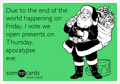 Due to the end of the 
world happening on
Friday, I vote we
open presents on
Thursday, 
apocalypse
eve.