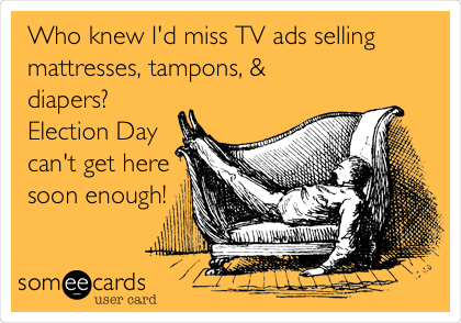 Who knew I'd miss TV ads selling
mattresses, tampons, &
diapers?
Election Day
can't get here
soon enough!