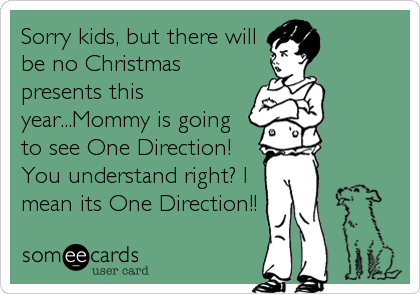 Sorry kids, but there will
be no Christmas
presents this
year...Mommy is going
to see One Direction!
You understand right? I
mean its One Direction!!