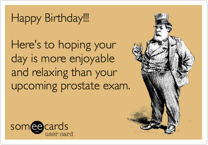 Happy Birthday!!!

Here's to hoping your
day is more enjoyable
and relaxing than your
upcoming prostate exam.