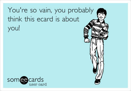 You're so vain, you probably
think this ecard is about
you!
