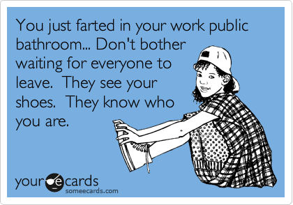 You just farted in your work public bathroom... Don't bother
waiting for everyone to
leave.  They see your
shoes.  They know who
you are.
