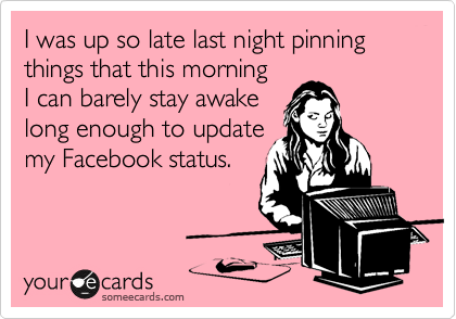 I was up so late last night pinning things that this morning
I can barely stay awake
long enough to update
my Facebook status.
