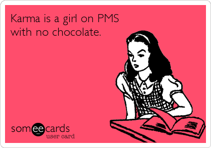 Karma is a girl on PMS
with no chocolate.