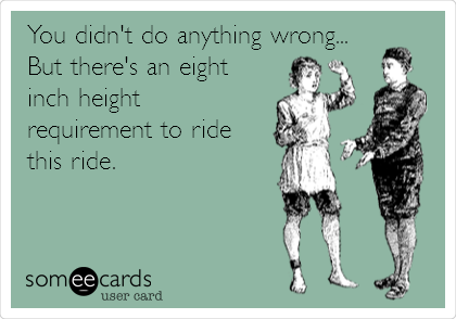 You didn't do anything wrong...
But there's an eight
inch height
requirement to ride
this ride. 