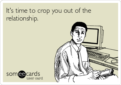 It's time to crop you out of the
relationship.