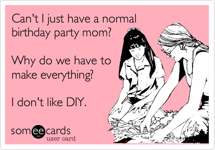Can't I just have a normal
birthday party mom?

Why do we have to
make everything?

I don't like DIY.