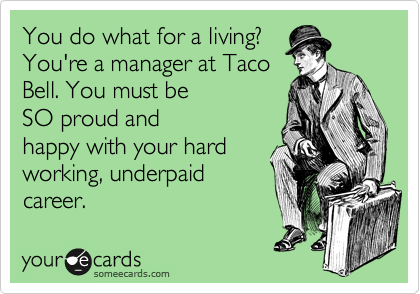 You do what for a living?
You're a manager at Taco
Bell. You must be
SO proud and
happy with your hard
working, underpaid
career.