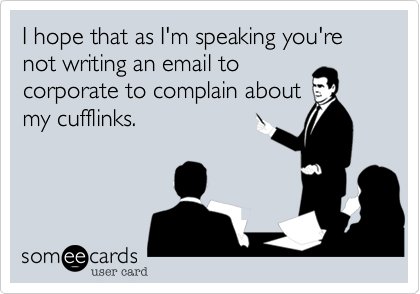 I hope that as I'm speaking you're not writing an email to
corporate to complain about
my cufflinks.