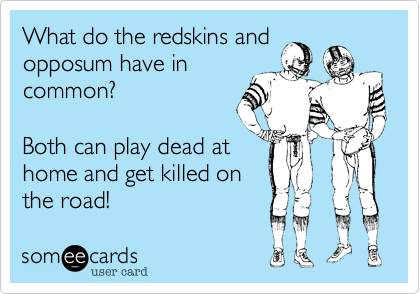 What do the redskins and
opposum have in
common%3F

Both can play dead at
home and get killed on
the road!