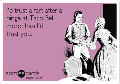 I'd trust a fart after a 
binge at Taco Bell 
more than I'd
trust you.