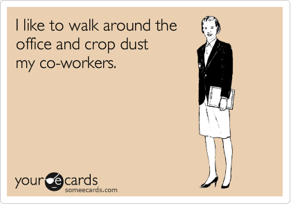 I like to walk around the
office and crop dust
everyone.
