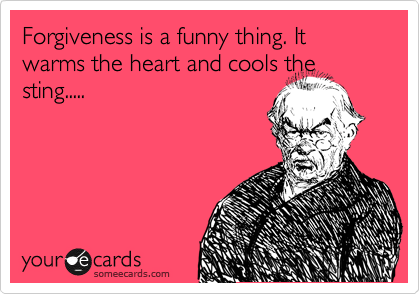 Forgiveness is a funny thing. It warms the heart and cools the sting.....