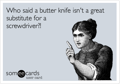 Who said a butter knife isn't a great
substitute for a
screwdriver?!
