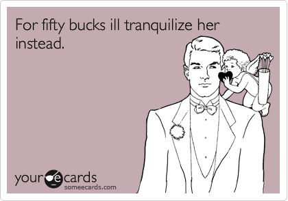 For fifty bucks ill tranquilize her instead.